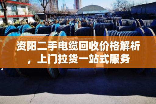 资阳二手电缆回收价格解析，上门拉货一站式服务