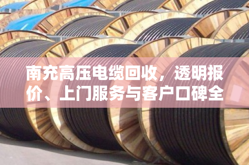 南充高压电缆回收，透明报价、上门服务与客户口碑全解读