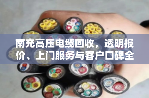 南充高压电缆回收，透明报价、上门服务与客户口碑全解读