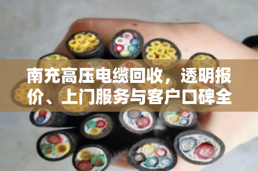 南充高压电缆回收，透明报价、上门服务与客户口碑全解读