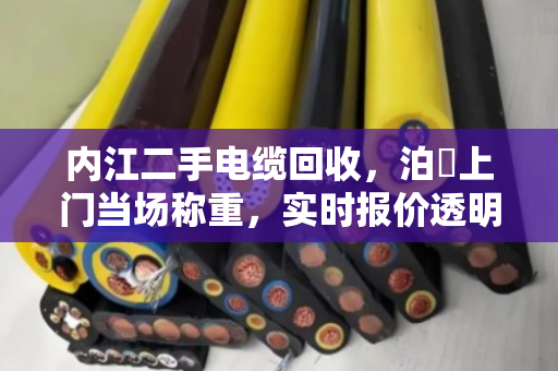 内江二手电缆回收，泊祎上门当场称重，实时报价透明结算