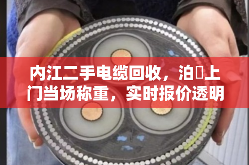 内江二手电缆回收，泊祎上门当场称重，实时报价透明结算
