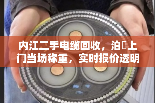 内江二手电缆回收，泊祎上门当场称重，实时报价透明结算