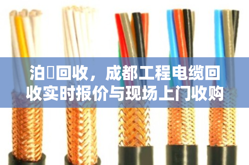 泊祎回收,成都工程电缆回收实时报价与现场上门收购全解析 泊祎回收,成都工程电缆回收实时报价与现场上门收购全解析