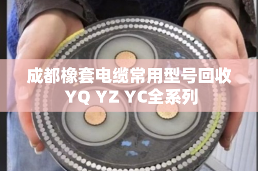 成都橡套电缆常用型号回收 YQ YZ YC全系列