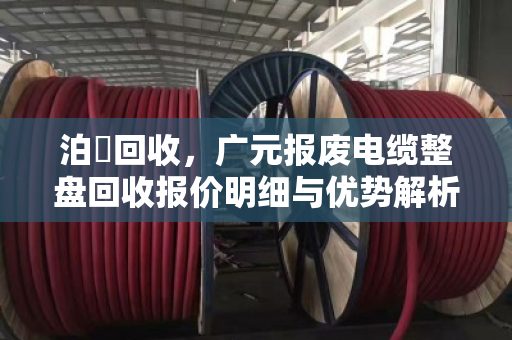 泊祎回收,广元报废电缆整盘回收报价明细与优势解析 泊祎回收,广元报废电缆整盘回收报价明细与优势解析