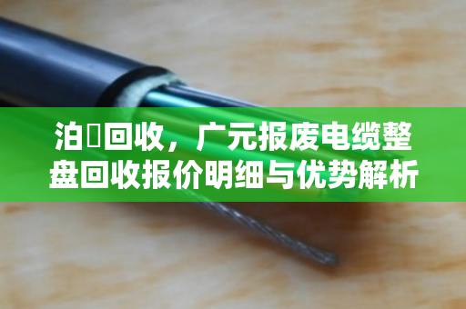 泊祎回收，广元报废电缆整盘回收报价明细与优势解析