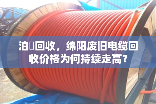 泊祎回收，绵阳废旧电缆回收价格为何持续走高？