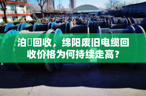 泊祎回收，绵阳废旧电缆回收价格为何持续走高？