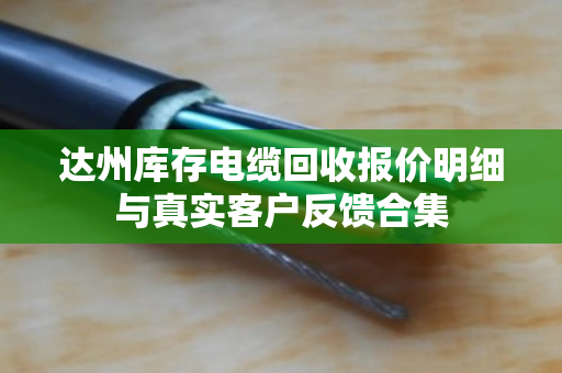 达州库存电缆回收报价明细与真实客户反馈合集
