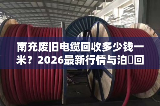 南充废旧电缆回收多少钱一米?2026最新行情与泊祎回收透明估价指南 南充废旧电缆回收多少钱一米?2026最新行情与泊祎回收透明估价指南