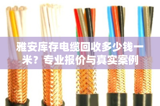 雅安库存电缆回收多少钱一米？专业报价与真实案例