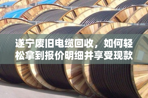 遂宁废旧电缆回收,如何轻松拿到报价明细并享受现款结算? 遂宁废旧电缆回收,如何轻松拿到报价明细并享受现款结算?