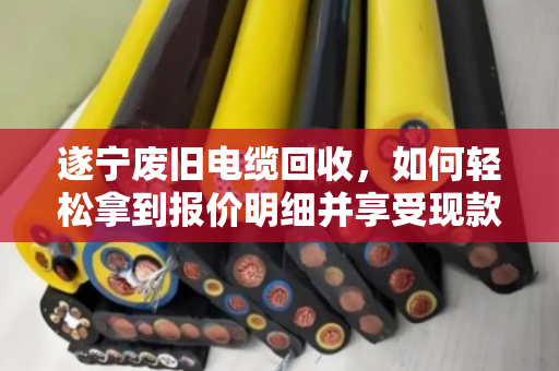 遂宁废旧电缆回收,如何轻松拿到报价明细并享受现款结算? 遂宁废旧电缆回收,如何轻松拿到报价明细并享受现款结算?