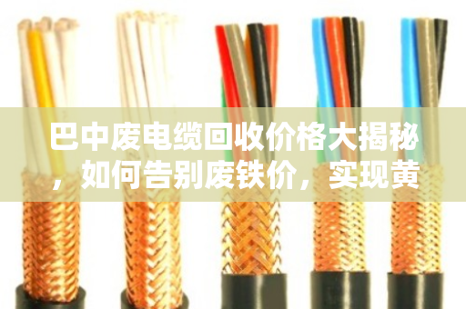巴中废电缆回收价格大揭秘，如何告别废铁价，实现黄金回报？