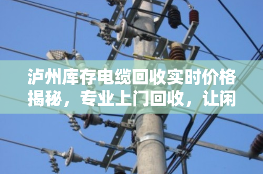 泸州库存电缆回收实时价格揭秘,专业上门回收,让闲置电缆快速变现 泸州库存电缆回收实时价格揭秘,专业上门回收,让闲置电缆快速变现
