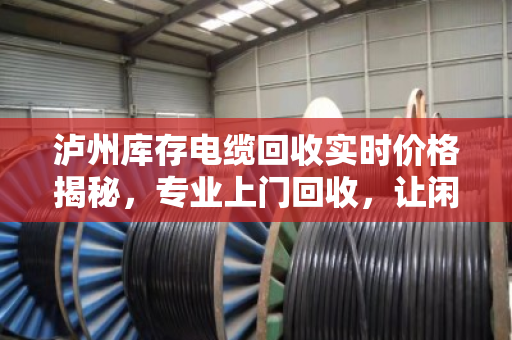 泸州库存电缆回收实时价格揭秘,专业上门回收,让闲置电缆快速变现 泸州库存电缆回收实时价格揭秘,专业上门回收,让闲置电缆快速变现