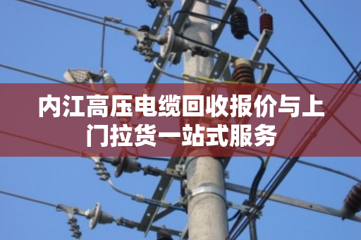 内江高压电缆回收报价与上门拉货一站式服务 内江高压电缆回收报价与上门拉货一站式服务