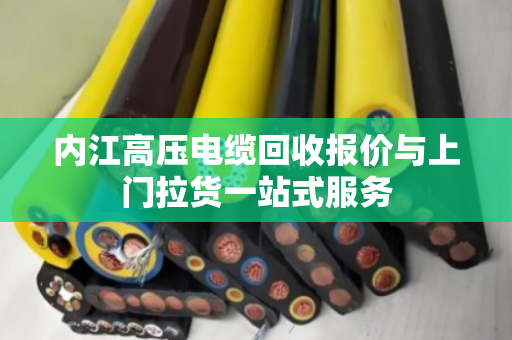 内江高压电缆回收报价与上门拉货一站式服务 内江高压电缆回收报价与上门拉货一站式服务
