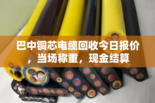 巴中铜芯电缆回收今日报价,当场称重,现金结算 巴中铜芯电缆回收今日报价,当场称重,现金结算