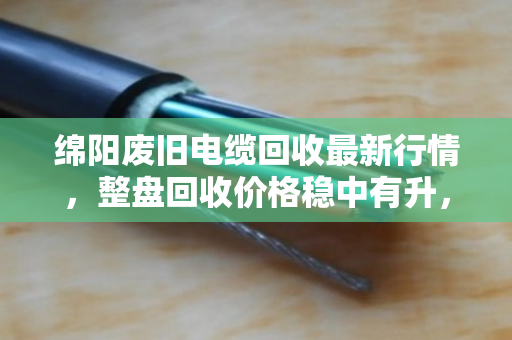 绵阳废旧电缆回收最新行情,整盘回收价格稳中有升,泊祎回收助您规范处置闲置物资 绵阳废旧电缆回收最新行情,整盘回收价格稳中有升,泊祎回收助您规范处置闲置物资
