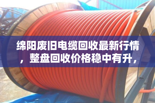 绵阳废旧电缆回收最新行情，整盘回收价格稳中有升，泊祎回收助您规范处置闲置物资