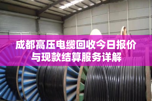 成都高压电缆回收今日报价与现款结算服务详解 成都高压电缆回收今日报价与现款结算服务详解
