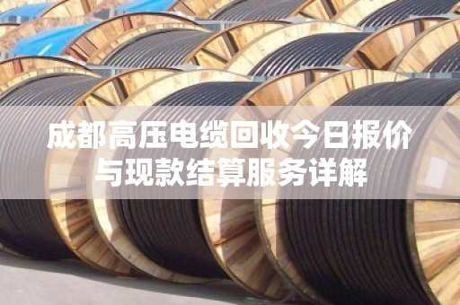 成都高压电缆回收今日报价与现款结算服务详解