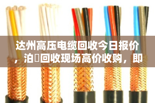 达州高压电缆回收今日报价，泊祎回收现场高价收购，即时变现
