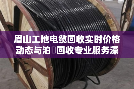 眉山工地电缆回收实时价格动态与泊祎回收专业服务深度解析 眉山工地电缆回收实时价格动态与泊祎回收专业服务深度解析