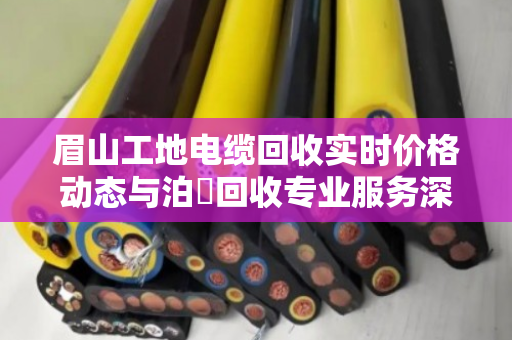 眉山工地电缆回收实时价格动态与泊祎回收专业服务深度解析