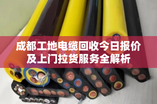 成都工地电缆回收今日报价及上门拉货服务全解析
