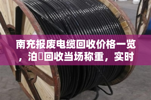 南充报废电缆回收价格一览，泊祎回收当场称重，实时报价赢口碑