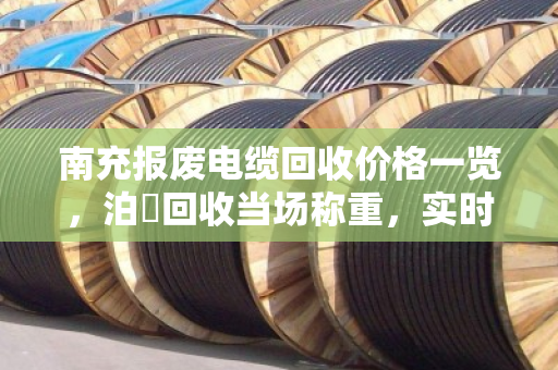 南充报废电缆回收价格一览，泊祎回收当场称重，实时报价赢口碑