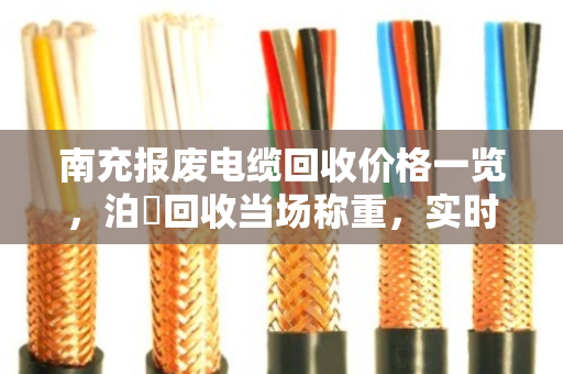 南充报废电缆回收价格一览，泊祎回收当场称重，实时报价赢口碑