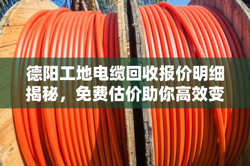 德阳工地电缆回收报价明细揭秘,免费估价助你高效变现 德阳工地电缆回收报价明细揭秘,免费估价助你高效变现