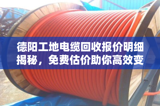 德阳工地电缆回收报价明细揭秘,免费估价助你高效变现 德阳工地电缆回收报价明细揭秘,免费估价助你高效变现