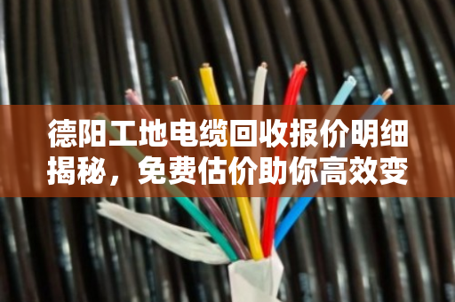 德阳工地电缆回收报价明细揭秘，免费估价助你高效变现