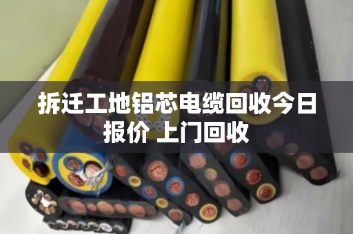 拆迁工地铝芯电缆回收今日报价 上门回收