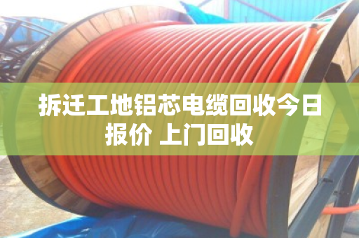 拆迁工地铝芯电缆回收今日报价 上门回收