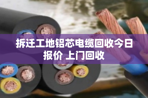拆迁工地铝芯电缆回收今日报价 上门回收