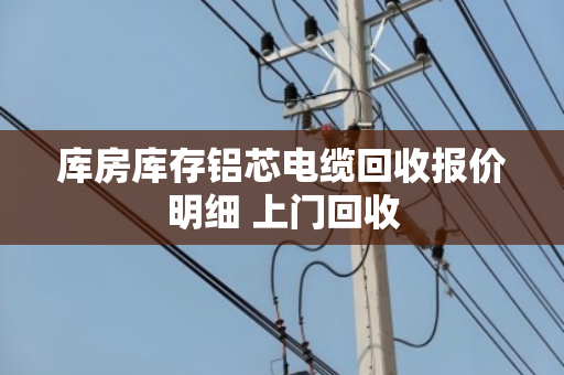 库房库存铝芯电缆回收报价明细 上门回收 库房库存铝芯电缆回收报价明细 上门回收