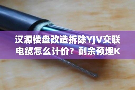 汉源楼盘改造拆除YJV交联电缆怎么计价？剩余预埋KVV线缆免费上门看货吗