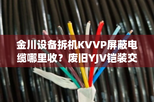 金川设备拆机KVVP屏蔽电缆哪里收?废旧YJV铠装交联铜缆上门结账吗 金川设备拆机KVVP屏蔽电缆哪里收?废旧YJV铠装交联铜缆上门结账吗