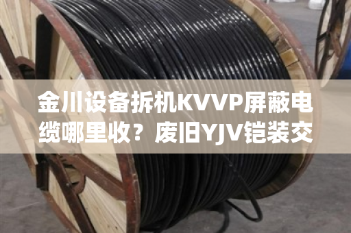 金川设备拆机KVVP屏蔽电缆哪里收？废旧YJV铠装交联铜缆上门结账吗
