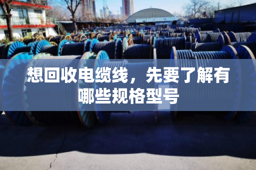 想回收电缆线,先要了解有哪些规格型号 想回收电缆线,先要了解有哪些规格型号