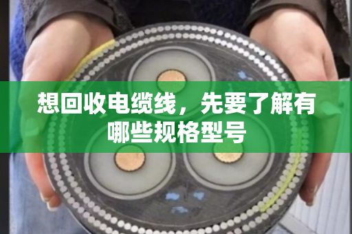 想回收电缆线,先要了解有哪些规格型号 想回收电缆线,先要了解有哪些规格型号