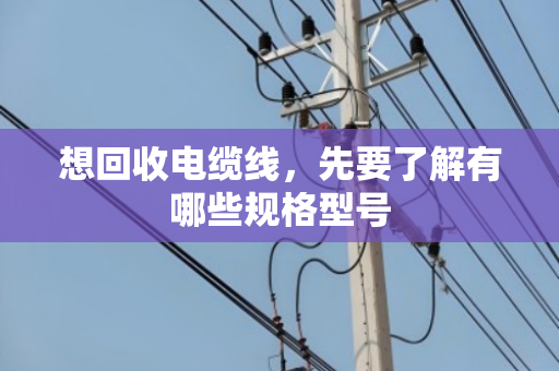 想回收电缆线，先要了解有哪些规格型号