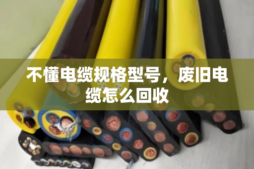 不懂电缆规格型号,废旧电缆怎么回收 不懂电缆规格型号,废旧电缆怎么回收