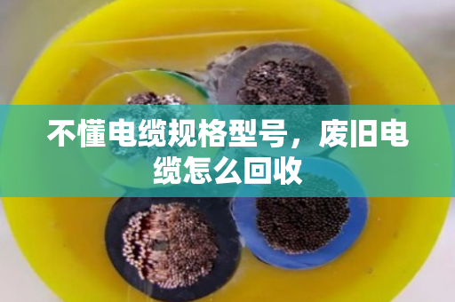 不懂电缆规格型号，废旧电缆怎么回收
